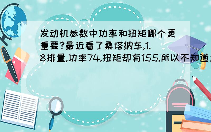 发动机参数中功率和扭矩哪个更重要?最近看了桑塔纳车,1.8排量,功率74,扭矩却有155,所以不知道怎么样.功率和扭矩哪个更重要?