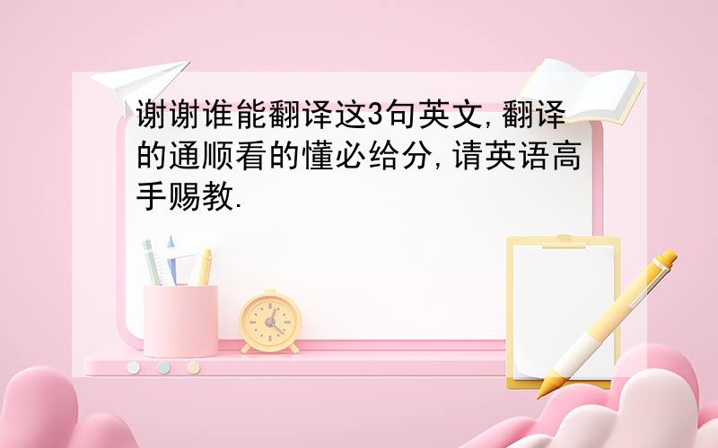 谢谢谁能翻译这3句英文,翻译的通顺看的懂必给分,请英语高手赐教.