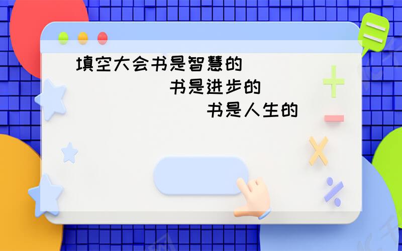 填空大会书是智慧的__________书是进步的___________书是人生的_________