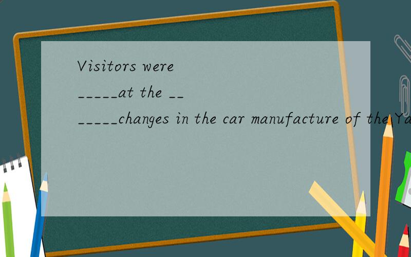 Visitors were _____at the _______changes in the car manufacture of the Yangzhou City during the past decade.(amaze)