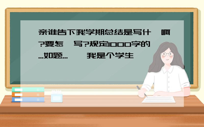 亲谁告下我学期总结是写什麼啊?要怎麼写?规定1000字的...如题...嗯,我是个学生,