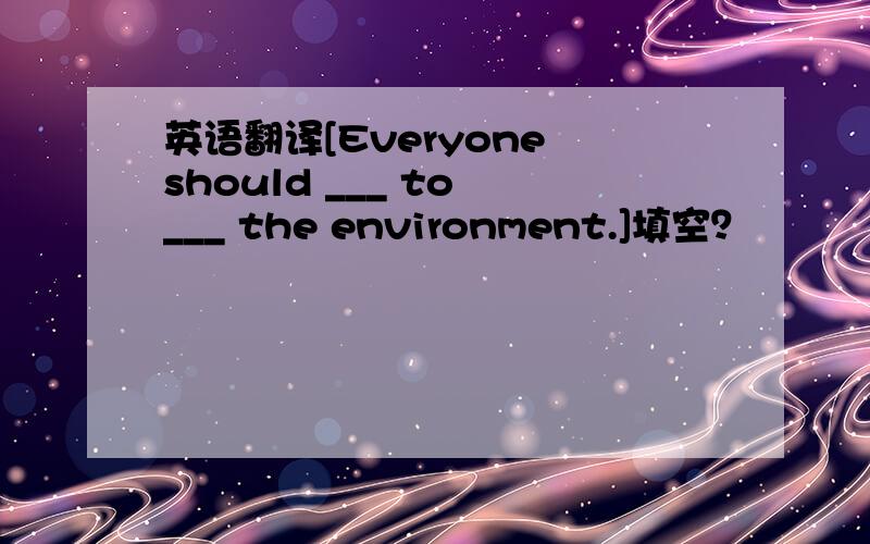 英语翻译[Everyone should ___ to ___ the environment.]填空？