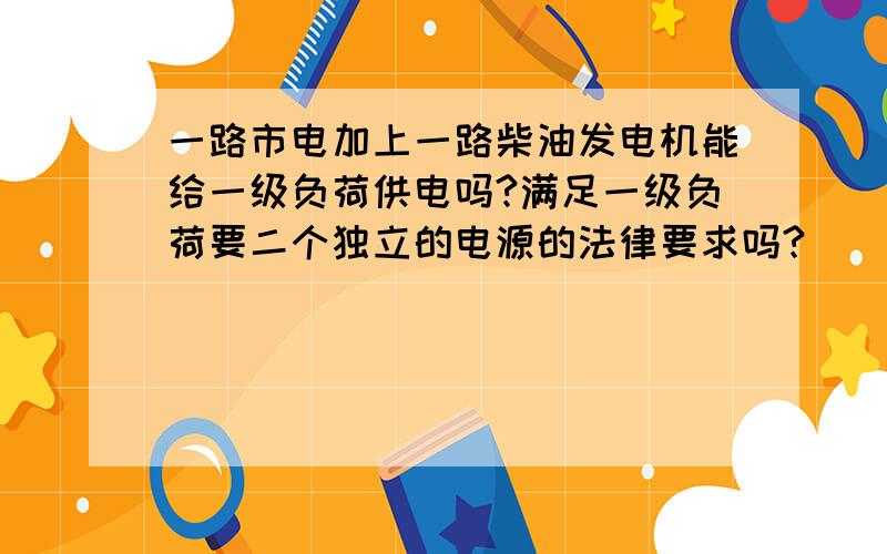 一路市电加上一路柴油发电机能给一级负荷供电吗?满足一级负荷要二个独立的电源的法律要求吗?