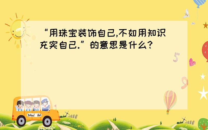 “用珠宝装饰自己,不如用知识充实自己.”的意思是什么?