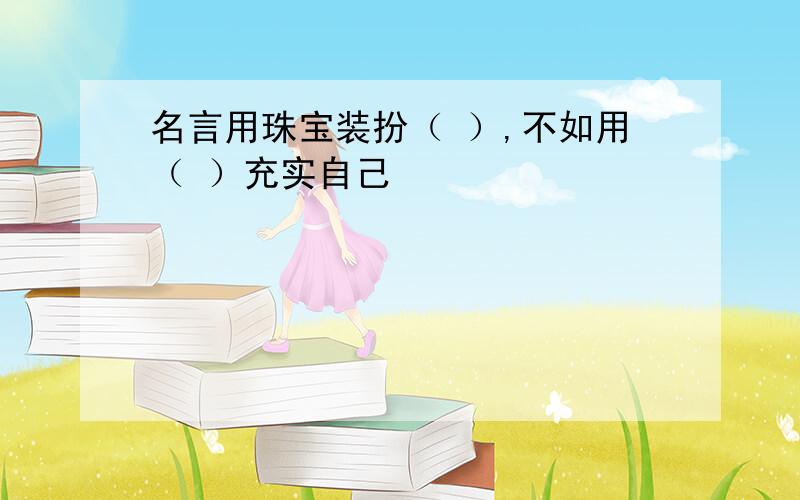 名言用珠宝装扮（ ）,不如用（ ）充实自己