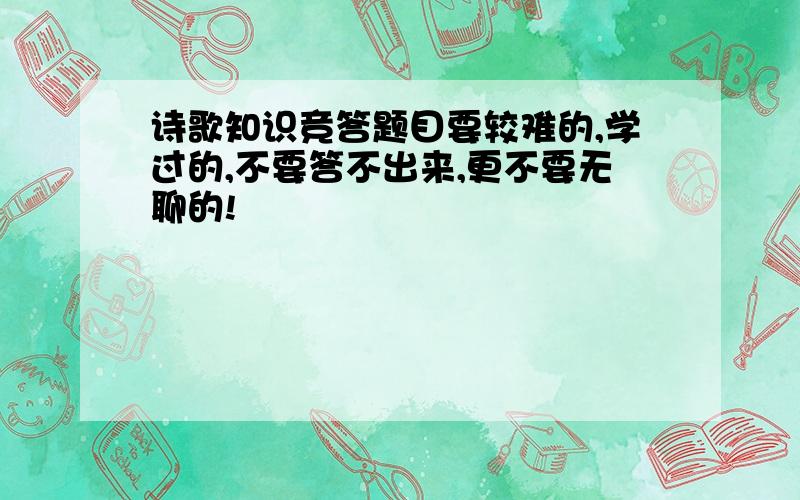 诗歌知识竞答题目要较难的,学过的,不要答不出来,更不要无聊的!