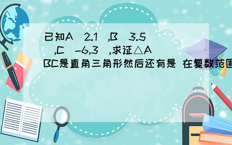 已知A（2.1）,B（3.5）,C（-6,3）,求证△ABC是直角三角形然后还有是 在复数范围内,解下列方程：X²+3+0 X²+2X+3=0 最好加上方法啊、、、谢谢了