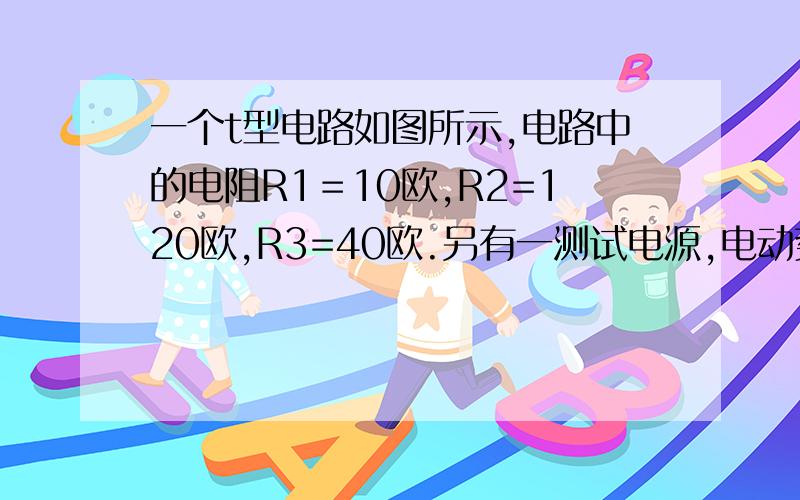 一个t型电路如图所示,电路中的电阻R1＝10欧,R2=120欧,R3=40欧.另有一测试电源,电动势为100V,内阻忽略不计,则       A.当cd端短路时,ab之间的等效电阻是40欧     B.当ab端短路时,cd之间的等效电阻是40