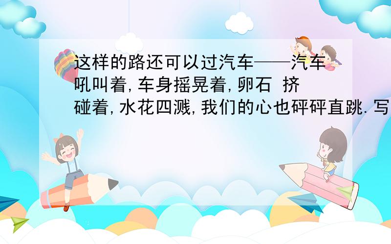 这样的路还可以过汽车——汽车吼叫着,车身摇晃着,卵石 挤碰着,水花四溅,我们的心也砰砰直跳.写出破折号的意思.