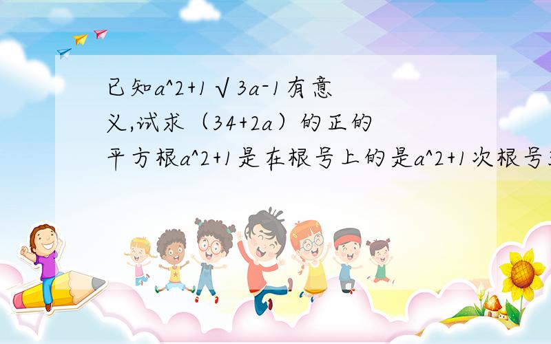 已知a^2+1√3a-1有意义,试求（34+2a）的正的平方根a^2+1是在根号上的是a^2+1次根号3a-1