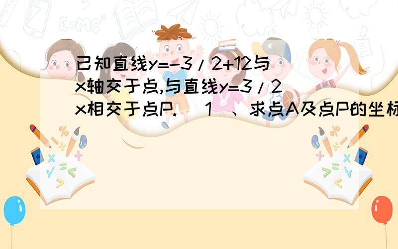 已知直线y=-3/2+12与x轴交于点,与直线y=3/2x相交于点P. （1）、求点A及点P的坐标； （2）判断△POA的形状