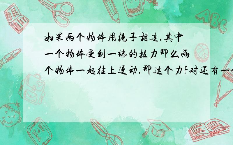 如果两个物体用绳子相连,其中一个物体受到一端的拉力那么两个物体一起往上运动,那这个力F对还有一个物体做功吗?