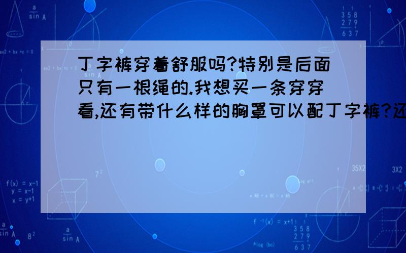 丁字裤穿着舒服吗?特别是后面只有一根绳的.我想买一条穿穿看,还有带什么样的胸罩可以配丁字裤?还有就是那么低腰,会不会掉啊?穿过的女同胞,告诉我什么感觉?