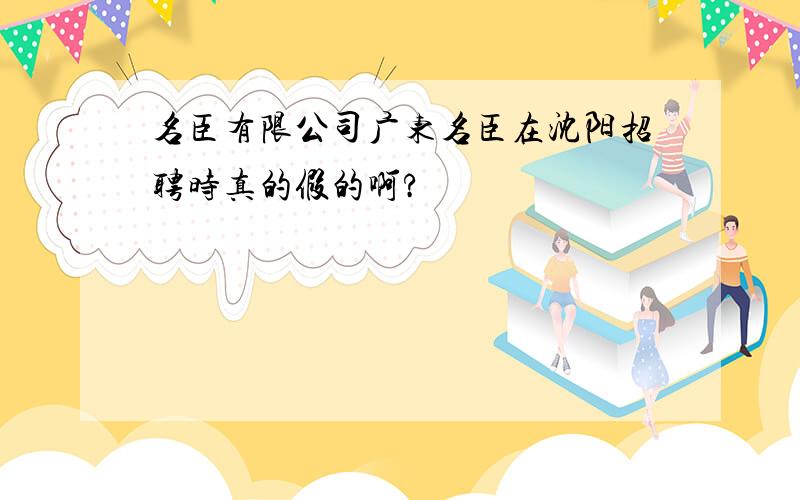 名臣有限公司广东名臣在沈阳招聘时真的假的啊?