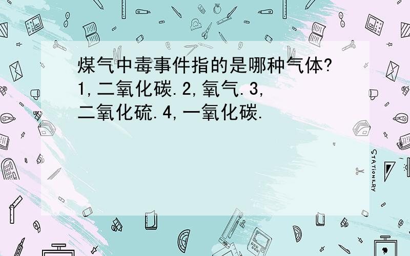 煤气中毒事件指的是哪种气体?1,二氧化碳.2,氧气.3,二氧化硫.4,一氧化碳.