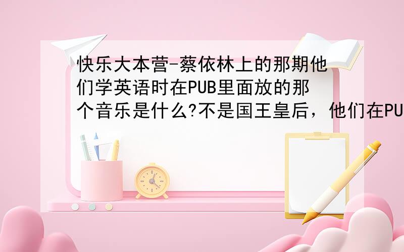 快乐大本营-蔡依林上的那期他们学英语时在PUB里面放的那个音乐是什么?不是国王皇后，他们在PUB里面搭讪放的背景音乐，是一首英文的节奏感特比好。