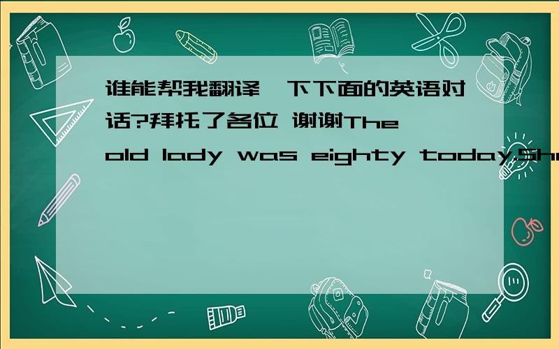 谁能帮我翻译一下下面的英语对话?拜托了各位 谢谢The old lady was eighty today.She had put on her best dress.Perhaps-perhapsMyra might come.After all,eighty was a special birthday,another decade lived or endured just as you chose t