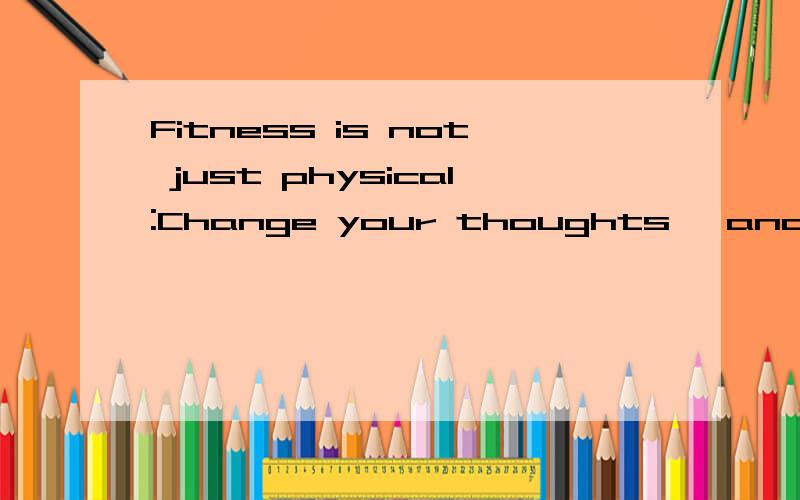 Fitness is not just physical:Change your thoughts, and you change your world.  用中文怎么说啊