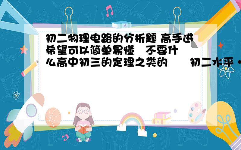 初二物理电路的分析题 高手进希望可以简单易懂   不要什么高中初三的定理之类的      初二水平··