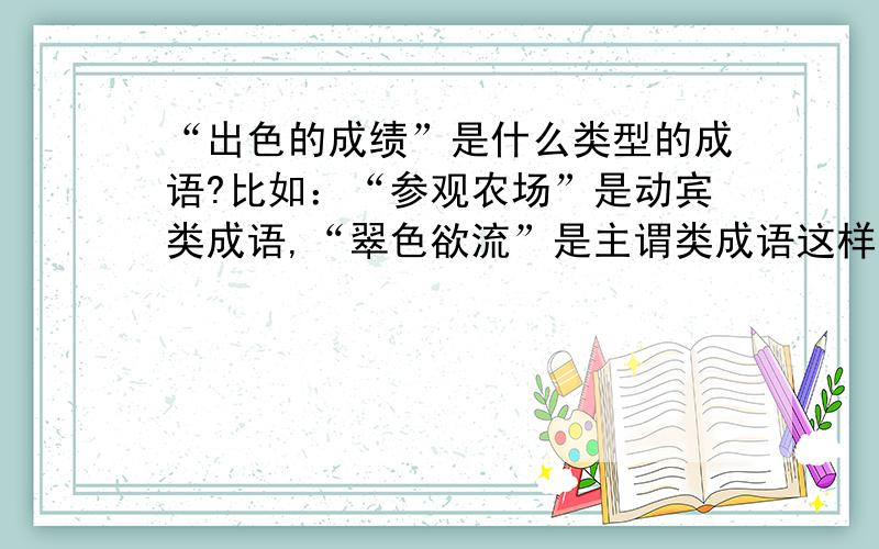 “出色的成绩”是什么类型的成语?比如：“参观农场”是动宾类成语,“翠色欲流”是主谓类成语这样的