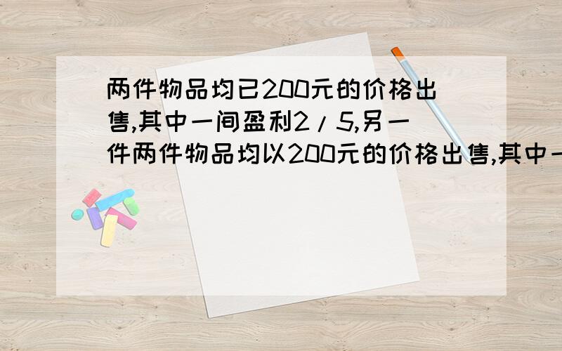 两件物品均已200元的价格出售,其中一间盈利2/5,另一件两件物品均以200元的价格出售,其中一件盈利5分之2,另一件亏损5分之2,问最终商家是赚了钱还是亏了?赚或亏的金额是多少?（说明下理由,