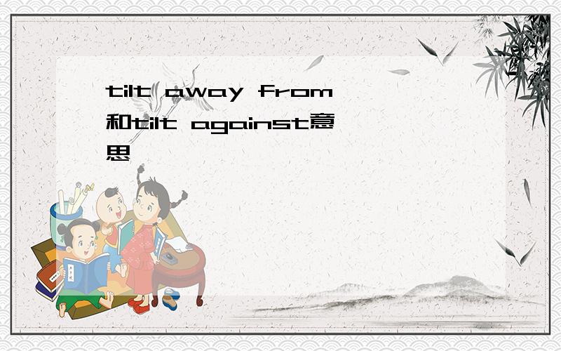 tilt away from和tilt against意思