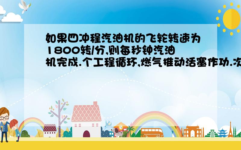 如果四冲程汽油机的飞轮转速为1800转/分,则每秒钟汽油机完成.个工程循环,燃气推动活塞作功.次