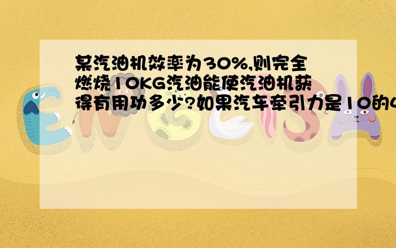 某汽油机效率为30%,则完全燃烧10KG汽油能使汽油机获得有用功多少?如果汽车牵引力是10的4次方N,则这些汽油能使其车型是多少千米?Q=4.6*10的7次方J/KG