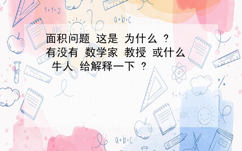 面积问题 这是 为什么 ? 有没有 数学家 教授 或什么 牛人 给解释一下 ?