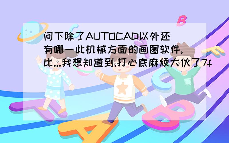 问下除了AUTOCAD以外还有哪一此机械方面的画图软件,比...我想知道到,打心底麻烦大伙了7f