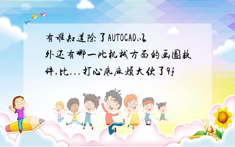 有谁知道除了AUTOCAD以外还有哪一此机械方面的画图软件,比...打心底麻烦大伙了9f