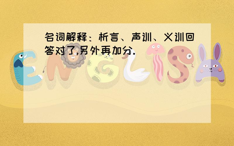 名词解释：析言、声训、义训回答对了,另外再加分.