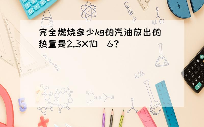 完全燃烧多少kg的汽油放出的热量是2.3X10^6?