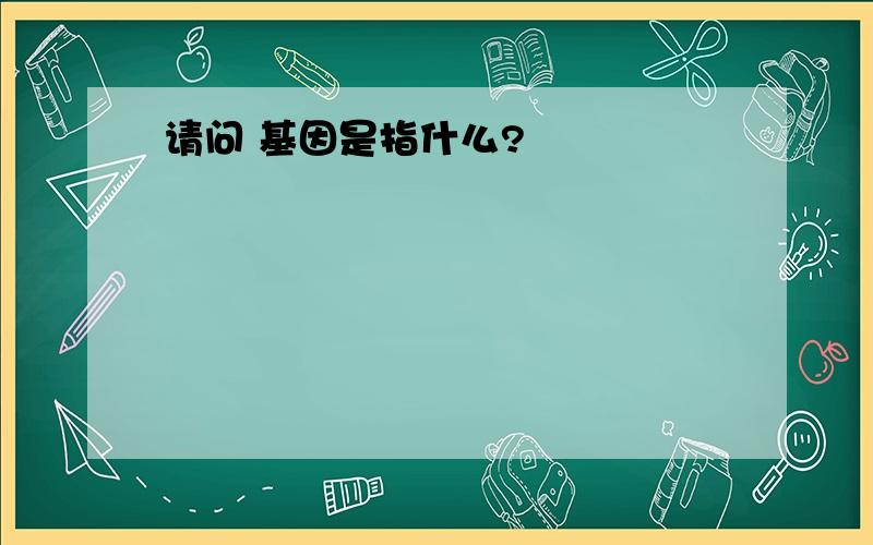 请问 基因是指什么?