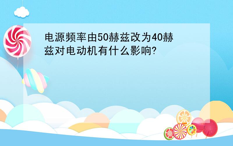 电源频率由50赫兹改为40赫兹对电动机有什么影响?