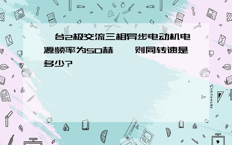 一台2极交流三相异步电动机电源频率为50赫兹,则同转速是多少?