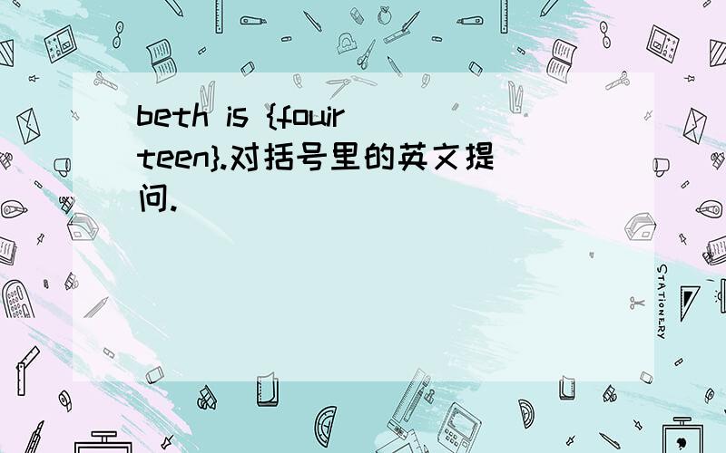 beth is {fouirteen}.对括号里的英文提问.