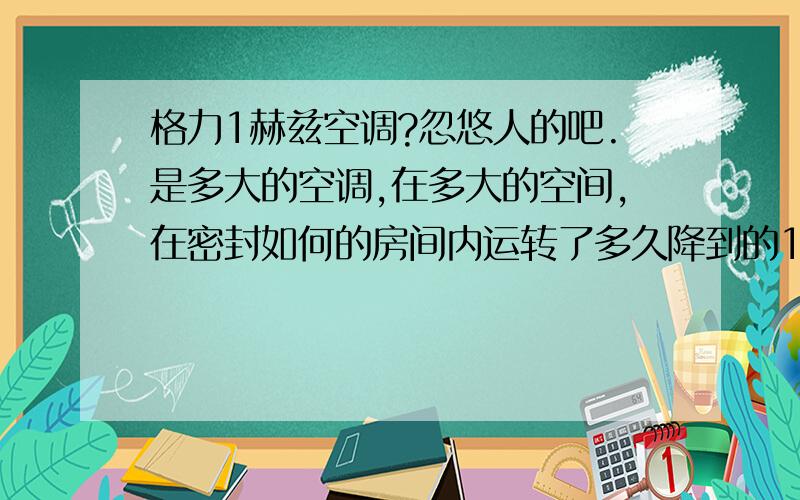 格力1赫兹空调?忽悠人的吧.是多大的空调,在多大的空间,在密封如何的房间内运转了多久降到的1赫兹.