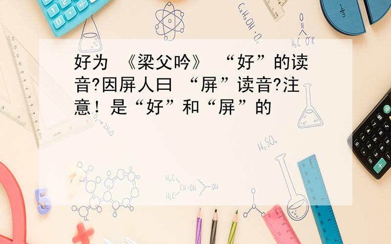 好为 《梁父吟》 “好”的读音?因屏人曰 “屏”读音?注意！是“好”和“屏”的