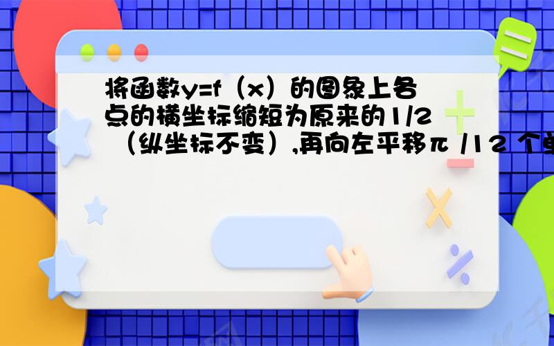 将函数y=f（x）的图象上各点的横坐标缩短为原来的1/2 （纵坐标不变）,再向左平移π /12 个单位后得到的图象与函数g（x）=sin2x的图象重合．（1）写出函数y=f（x）的图象的一条对称轴方程；