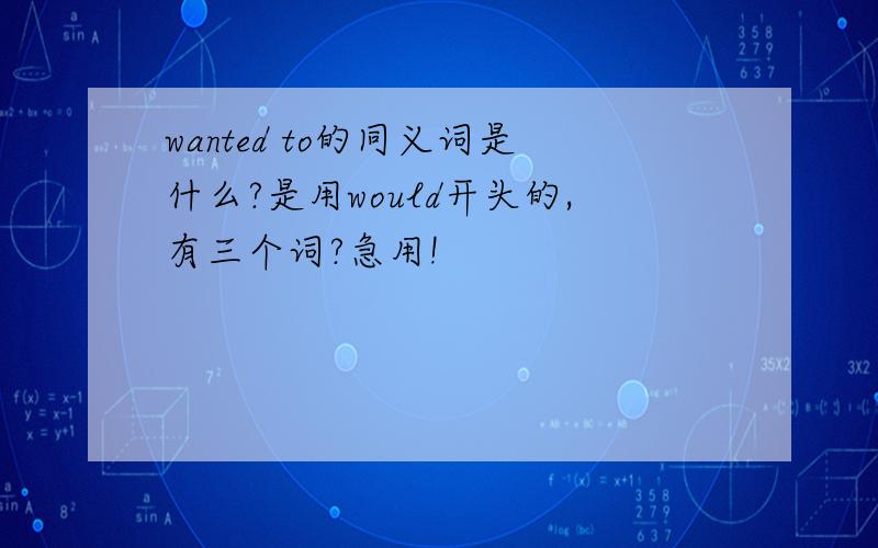 wanted to的同义词是什么?是用would开头的,有三个词?急用!