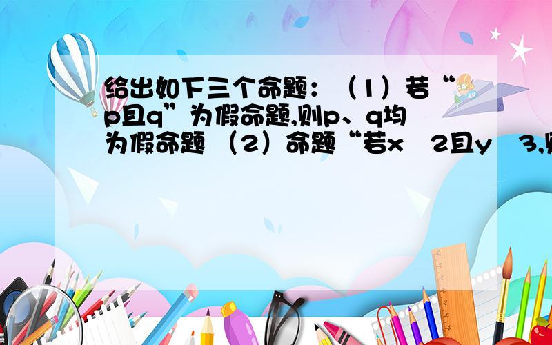 给出如下三个命题：（1）若“p且q”为假命题,则p、q均为假命题 （2）命题“若x≧2且y≧3,则x+y≧5”的否