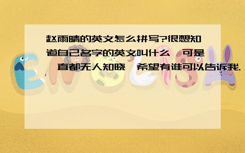 赵雨晴的英文怎么拼写?很想知道自己名字的英文叫什么,可是一直都无人知晓,希望有谁可以告诉我.