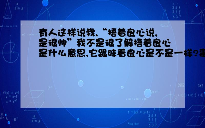 有人这样说我,“捂着良心说,是很帅”我不是很了解捂着良心是什么意思,它跟昧着良心是不是一样?事实上指的是帅,还是不帅?我有些在乎她的看法,请诸位分析一下.