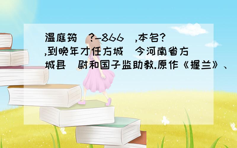 温庭筠（?-866）,本名?,到晚年才任方城（今河南省方城县）尉和国子监助教.原作《握兰》、《金荃》对不对?