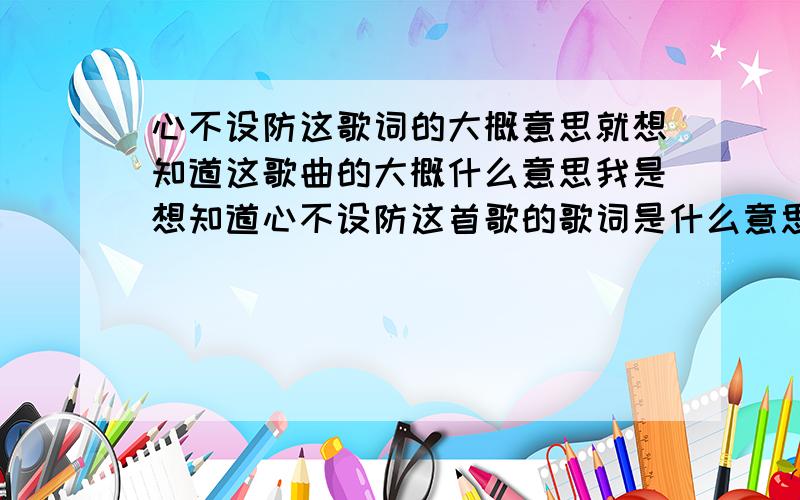 心不设防这歌词的大概意思就想知道这歌曲的大概什么意思我是想知道心不设防这首歌的歌词是什么意思.    请指点.