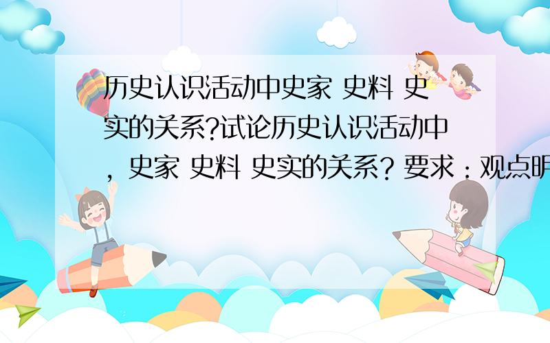 历史认识活动中史家 史料 史实的关系?试论历史认识活动中，史家 史料 史实的关系？要求：观点明确、层次清晰、字数不少与1500字。