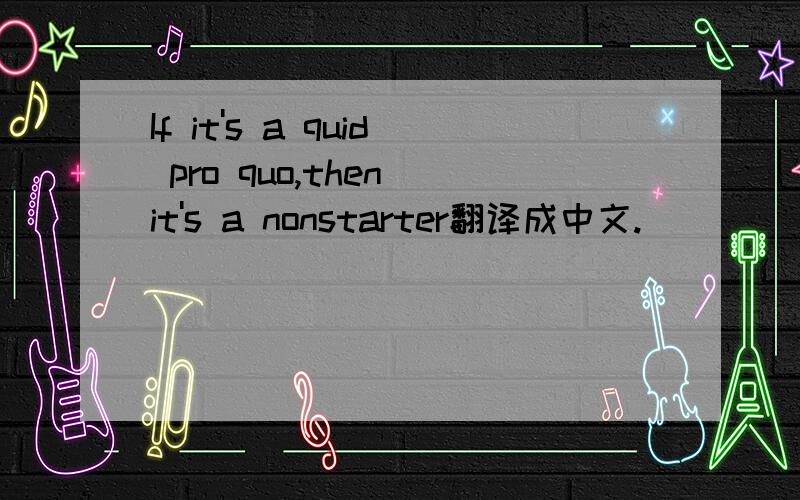 If it's a quid pro quo,then it's a nonstarter翻译成中文.