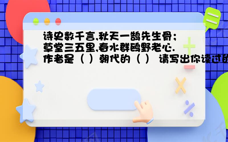 诗史数千言,秋天一鹄先生骨；草堂三五里,春水群鸥野老心.作者是（ ）朝代的（ ） 请写出你读过的他的两句诗：（ ,）