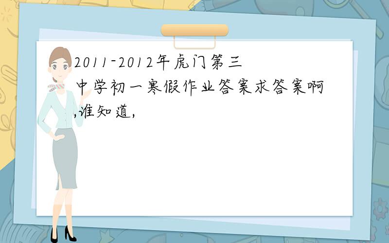 2011-2012年虎门第三中学初一寒假作业答案求答案啊,谁知道,